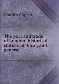 The port and trade of London, historical, statistical, local, and general