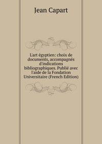 L'art ?gyptien: choix de documents, accompagn?s d'indications bibliographiques. Publi? avec l'aide de la Fondation Universitaire (French Edition)