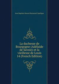 La duchesse de Bourgogne (Adelaide de Savoie) et la vieillesse de Louis 14 (French Edition)