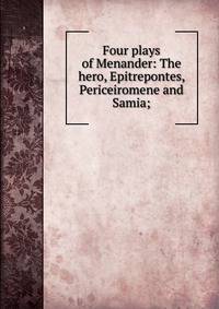 Four plays of Menander: The hero, Epitrepontes, Periceiromene and Samia;