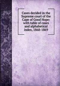 Cases decided in the Supreme court of the Cape of Good Hope: with table of cases and alphabetical index, 1868-1869
