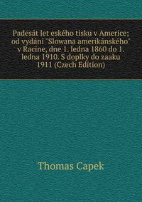Pades?t let esk?ho tisku v Americe; od vyd?n? "Slowana amerik?nsk?ho" v Racine, dne 1. ledna 1860 do 1. ledna 1910. S doplky do zaaku 1911 (Czech Edition)