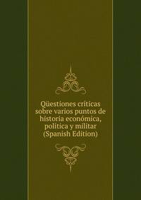 Questiones criticas sobre varios puntos de historia economica, politica y militar (Spanish Edition)