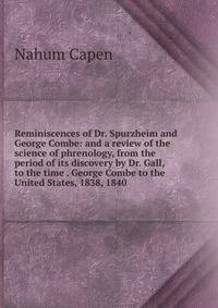 Reminiscences of Dr. Spurzheim and George Combe: and a review of the science of phrenology, from the period of its discovery by Dr. Gall, to the time . George Combe to the United States, 1838, 1840