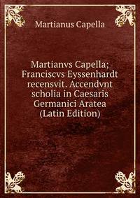 Martianvs Capella; Franciscvs Eyssenhardt recensvit. Accendvnt scholia in Caesaris Germanici Aratea (Latin Edition)