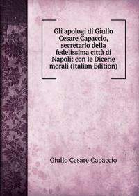 Gli apologi di Giulio Cesare Capaccio, secretario della fedelissima citta di Napoli: con le Dicerie morali (Italian Edition)