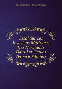 Essai Sur Les Invasions Maritimes Des Normands Dans Les Gaules (French Edition)
