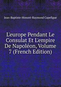 L'europe Pendant Le Consulat Et L'empire De Napol?on, Volume 7 (French Edition)