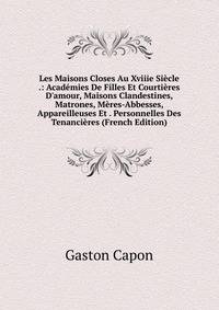 Les Maisons Closes Au Xviiie Si?cle .: Acad?mies De Filles Et Courti?res D'amour, Maisons Clandestines, Matrones, M?res-Abbesses, Appareilleuses Et . Personnelles Des Tenanci?res (French Edition)