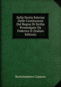 Sulla Storia Esterna Delle Costituzioni Del Regno Di Sicilia Promulgate Da Federico II (Italian Edition)