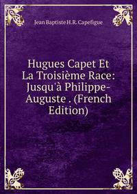 Hugues Capet Et La Troisi?me Race: Jusqu'? Philippe-Auguste . (French Edition)