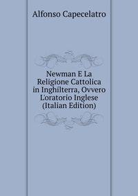 Newman E La Religione Cattolica in Inghilterra, Ovvero L'oratorio Inglese (Italian Edition)