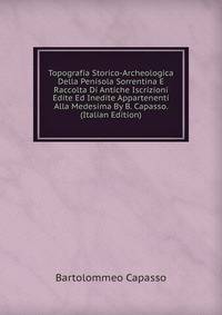 Topografia Storico-Archeologica Della Penisola Sorrentina E Raccolta Di Antiche Iscrizioni Edite Ed Inedite Appartenenti Alla Medesima By B. Capasso. (Italian Edition)