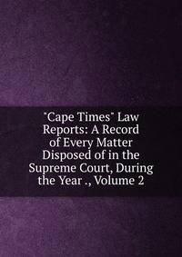 "Cape Times" Law Reports: A Record of Every Matter Disposed of in the Supreme Court, During the Year ., Volume 2