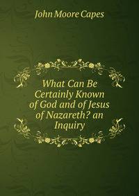 What Can Be Certainly Known of God and of Jesus of Nazareth? an Inquiry