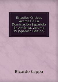 Estudios Criticos Acerca De La Dominacion Espanola En America, Volume 19 (Spanish Edition)