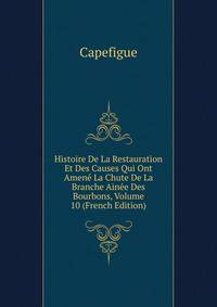Histoire De La Restauration Et Des Causes Qui Ont Amene La Chute De La Branche Ainee Des Bourbons, Volume 10 (French Edition)