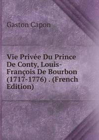 Vie Privee Du Prince De Conty, Louis-Francois De Bourbon (1717-1776) . (French Edition)