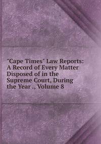 "Cape Times" Law Reports: A Record of Every Matter Disposed of in the Supreme Court, During the Year ., Volume 8