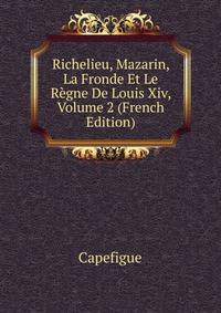 Richelieu, Mazarin, La Fronde Et Le Regne De Louis Xiv, Volume 2 (French Edition)