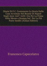 Diarie Di F.C. Contenente La Storia Delle Cose Avvenute Nel Reame Di Napoli Negli Anni 1647-1650: Ora Per La Prima Volta Messo a Stampa Sul . Per La Piu Parte Inediti (Italian Edition)