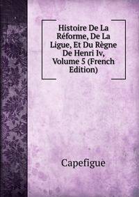 Histoire De La Reforme, De La Ligue, Et Du Regne De Henri Iv, Volume 5 (French Edition)