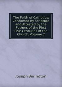 The Faith of Catholics: Confirmed by Scripture and Attested by the Fathers of the First Five Centuries of the Church, Volume 2