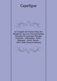 Le Congr?s De Vienne Dans Ses Rapports: Avec La Circonscription Actuelle De L'europe, Pologne Cracovie.- Allemagne.- Saxe.- Belgique.- Italie. Suisse.- 1814-1846 (French Edition)