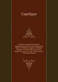 Histoire Constitutionnelle Et Administrative De La France Depuis La Mort De Philippe-Auguste: Premiere Epoque: De Louis VIII a La Fin Du Regne De Louis Xi, 1223-1483, Volume 2 (French Edition)