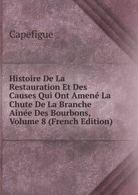 Histoire De La Restauration Et Des Causes Qui Ont Amene La Chute De La Branche Ainee Des Bourbons, Volume 8 (French Edition)