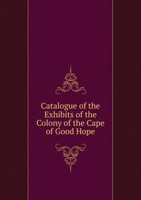 Catalogue of the Exhibits of the Colony of the Cape of Good Hope