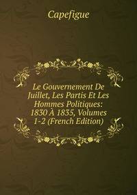 Le Gouvernement De Juillet, Les Partis Et Les Hommes Politiques: 1830 A 1835, Volumes 1-2 (French Edition)