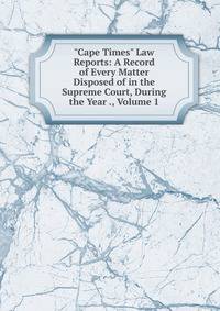 "Cape Times" Law Reports: A Record of Every Matter Disposed of in the Supreme Court, During the Year ., Volume 1
