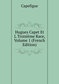 Hugues Capet Et L Troisieme Race, Volume 1 (French Edition)