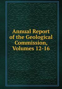 Annual Report of the Geological Commission, Volumes 12-16