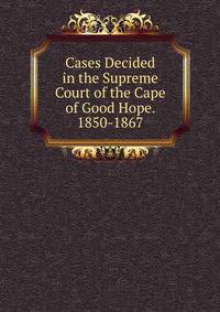 Cases Decided in the Supreme Court of the Cape of Good Hope. 1850-1867