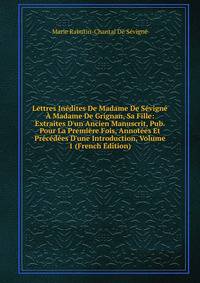 Lettres In?dites De Madame De S?vign? ? Madame De Grignan, Sa Fille: Extraites D'un Ancien Manuscrit, Pub. Pour La Premi?re Fois, Annot?es Et Pr?c?d?es D'une Introduction, Volume 1 (French Edition)