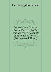 De Angola A Contra-Costa: Descripcao De Uma Viagem Atravez Do Continente Africano . (Portuguese Edition)