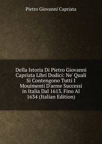 Della Istoria Di Pietro Giovanni Capriata Libri Dodici: Ne' Quali Si Contengono Tutti I Mouimenti D'arme Successi in Italia Dal 1613. Fino Al 1634 (Italian Edition)