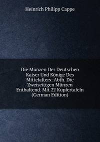 Die Munzen Der Deutschen Kaiser Und Konige Des Mittelalters: Abth. Die Zweiseitigen Munzen Enthaltend. Mit 22 Kupfertafeln (German Edition)