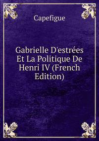 Gabrielle D'estr?es Et La Politique De Henri IV (French Edition)