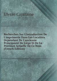 Recherches Sur L'introduction De L'imprimerie Dans Les Localit?s Dependant De L'ancienne Principaut? De Li?ge Et De La Province Actuelle De Ce Nom (French Edition)