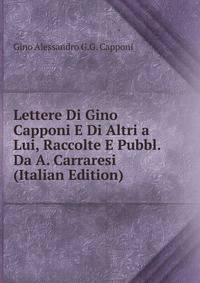 Lettere Di Gino Capponi E Di Altri a Lui, Raccolte E Pubbl. Da A. Carraresi (Italian Edition)