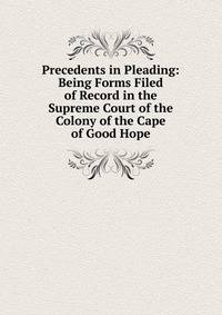 Precedents in Pleading: Being Forms Filed of Record in the Supreme Court of the Colony of the Cape of Good Hope