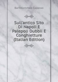 Sull'antico Sito Di Napoli E Palepoli Dubbii E Conghietture (Italian Edition)