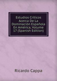 Estudios Criticos Acerca De La Dominacion Espanola En America, Volume 17 (Spanish Edition)