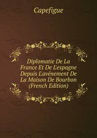 Diplomatie De La France Et De L'espagne Depuis L'av?nement De La Maison De Bourbon (French Edition)