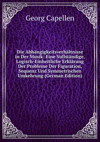 Die Abhangigkeitsverhaltnisse in Der Musik: Eine Vollstandige, Logisch-Einheitliche Erklarung Der Probleme Der Figuration, Sequenz Und Symmetrischen Umkehrung (German Edition)
