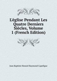 L'?glise Pendant Les Quatre Derniers Si?cles, Volume 1 (French Edition)