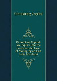 Circulating Capital: An Inquiry Into the Fundamental Laws of Money, by an East India Merchant
